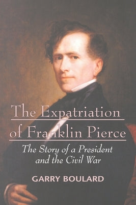 The Expatriation of Franklin Pierce: The Story of a President and The Civil War by Boulard, Garry