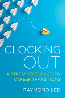 Clocking Out: A Stress-Free Guide to Career Transitions by Lee, Raymond