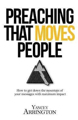 Preaching That Moves People: How To Get Down the Mountain of Your Messages with Maximum Impact by Arrington, Yancey