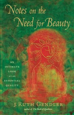 Notes on the Need for Beauty: An Intimate Look at an Essential Quality by Gendler, J. Ruth