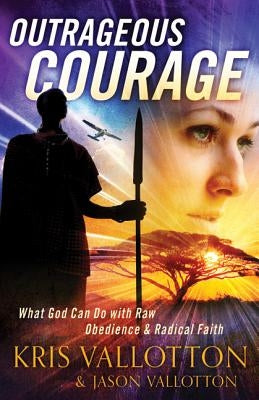 Outrageous Courage: What God Can Do with Raw Obedience and Radical Faith by Vallotton, Kris