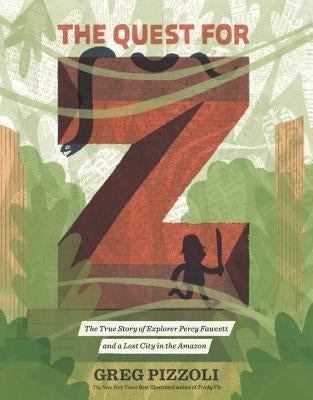 The Quest for Z: The True Story of Explorer Percy Fawcett and a Lost City in the Amazon by Pizzoli, Greg