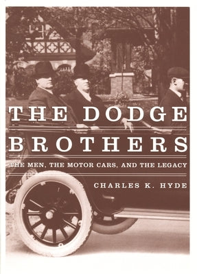 The Dodge Brothers: The Men, the Motor Cars, and the Legacy by Hyde, Charles K.