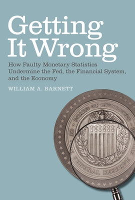 Getting it Wrong: How Faulty Monetary Statistics Undermine the Fed, the Financial System, and the Economy by Barnett, William A.