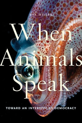 When Animals Speak: Toward an Interspecies Democracy by Meijer, Eva