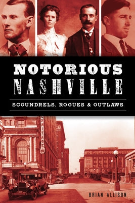 Notorious Nashville: Scoundrels, Rogues and Outlaws by Allison, Brian