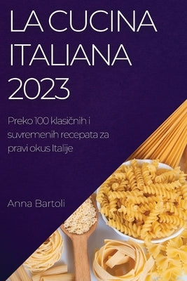 La Cucina Italiana 2023: Preko 100 klasi&#269;nih i suvremenih recepata za pravi okus Italije by Bartoli, Anna