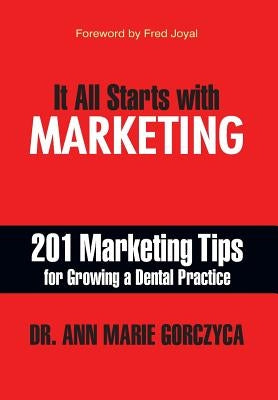 It All Starts with Marketing: 201 Marketing Tips for Growing a Dental Practice by Dr Ann Marie Gorczyca, DMD Mph