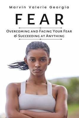 Fear: Overcoming and Facing Your Fear & Succeeding at Anything by Georgia, Marvin Valerie