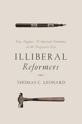 Illiberal Reformers: Race, Eugenics, and American Economics in the Progressive Era by Leonard, Thomas C.