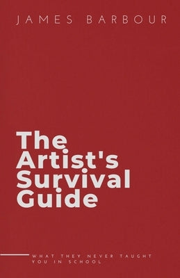 The Artist's Survival Guide: What They Never Taught You In School by Barbour, James