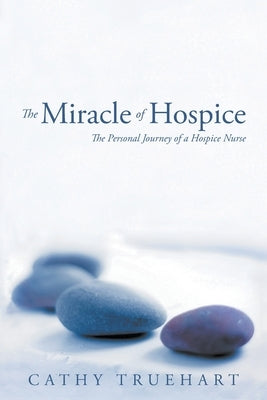 The Miracle of Hospice: The Personal Journey of a Hospice Nurse by Truehart, Cathy