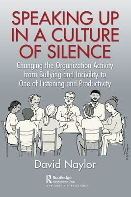 Speaking Up in a Culture of Silence: Changing the Organization Activity from Bullying and incivility to One of Listening and Productivity by Naylor, David