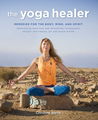 The Yoga Healer: Remedies for the Body, Mind, and Spirit, from Easing Back Pain and Headaches to Managing Anxiety and Finding Joy and P by Burke, Christine