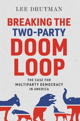 Breaking the Two-Party Doom Loop: The Case for Multiparty Democracy in America by Drutman, Lee