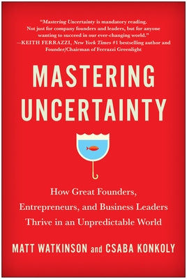 Mastering Uncertainty: How Great Founders, Entrepreneurs, and Business Leaders Thrive in an Unpredictable World by Watkinson, Matt