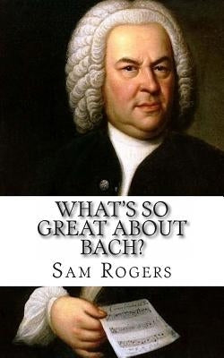 What's So Great About Bach?: A Biography of Johann Sebastian Bach Just for Kids! by Rogers, Sam