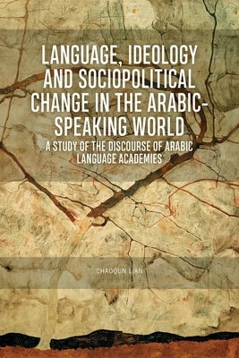Language, Ideology and Sociopolitical Change in the Arabic-Speaking World: A Study of the Discourse of Arabic Language Academies by Lian, Chaoqun