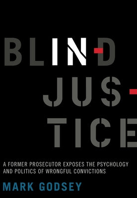 Blind Injustice: A Former Prosecutor Exposes the Psychology and Politics of Wrongful Convictions by Godsey, Mark