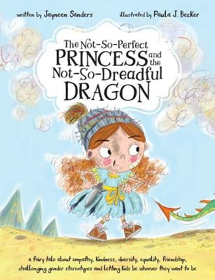 The Not-So-Perfect Princess and the Not-So-Dreadful Dragon: a fairy tale about empathy, kindness, diversity, equality, friendship & challenging gender by Sanders, Jayneen