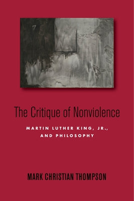 The Critique of Nonviolence: Martin Luther King, Jr., and Philosophy by Thompson, Mark Christian