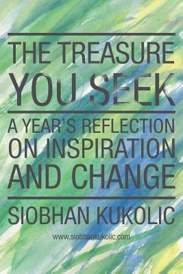 The Treasure You Seek: A Year's Reflection on Inspiration and Change by Kukolic, Siobhan