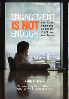 Engagement Is Not Enough: You Need Passionate Employees to Achieve Your Dream by Keith E. Ayers