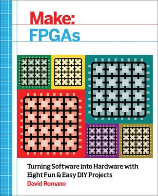 Make: FPGAs: Turning Software Into Hardware with Eight Fun and Easy DIY Projects by Romano, David