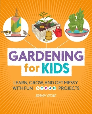 Gardening for Kids: Learn, Grow, and Get Messy with Fun Steam Projects by Stone, Brandy
