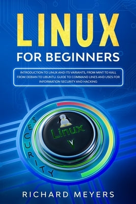 Linux for Beginners: Introduction to Linux and its Variants, from Mint to Kali, from Debian to Ubuntu. Guide to Command Lines and uses for by Meyers, Richard