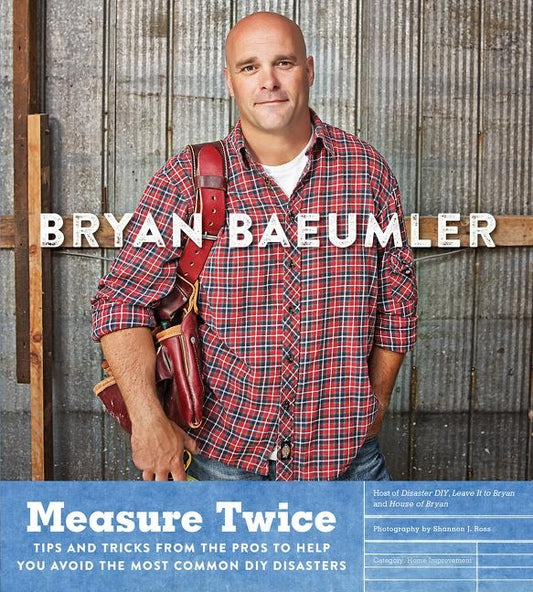 Measure Twice: Tips and Tricks from the Pros to Help You Avoid the Most Common DIY Disasters by Baeumler, Bryan