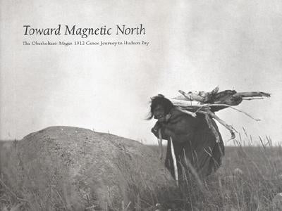 Toward Magnetic North: The Oberholtzer-Magee 1912 Canoe Journey to Hudson Bay by Oberholtzer, Ernest