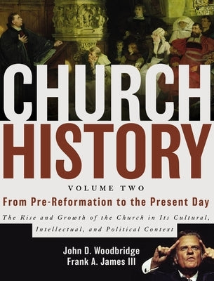 Church History, Volume Two: From Pre-Reformation to the Present Day: The Rise and Growth of the Church in Its Cultural, Intellectual, and Politica by Woodbridge, John D.