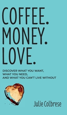 Coffee. Money. Love.: Discover What You Want, What You Need, and What You Can't Live Without by Colbrese, Julie