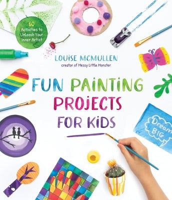 Fun Painting Projects for Kids: 60 Activities to Unleash Your Inner Artist by McMullen, Louise