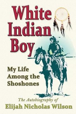 White Indian Boy: My Life Among the Shoshones by Wilson, Elijah Nicholas