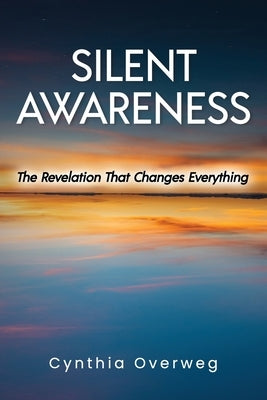 Silent Awareness: The Revelation That Changes Everything by Overweg, Cynthia