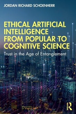 Ethical Artificial Intelligence from Popular to Cognitive Science: Trust in the Age of Entanglement by Schoenherr, Jordan Richard