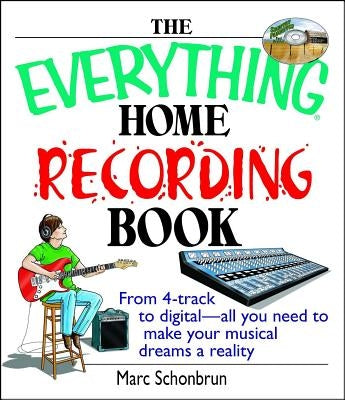 The Everything Home Recording Book: From 4-Track to Digital--All You Need to Make Your Musical Dreams a Reality by Schonbrun, Marc