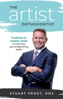 The Artist Orthodontist: Creating an Artistic Smile Is More Than Just Straightening Teeth by Stuart Frost
