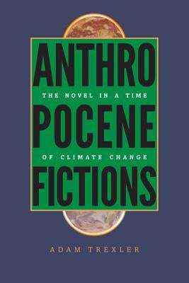 Anthropocene Fictions: The Novel in a Time of Climate Change by Trexler, Adam