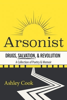 Arsonist: Drugs, Salvation, & Revolution: A Collection of Poetry & Memoir by Cook, Ashley