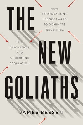 The New Goliaths: How Corporations Use Software to Dominate Industries, Kill Innovation, and Undermine Regulation by Bessen, James