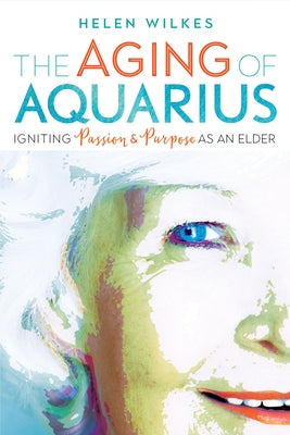 The Aging of Aquarius: Igniting Passion and Purpose as an Elder by Wilkes, Helen