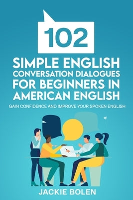 102 Simple English Conversation Dialogues For Beginners in American English: Gain Confidence and Improve your Spoken English by Bolen, Jackie