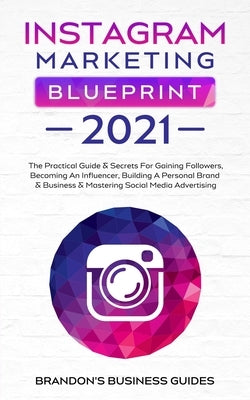 Instagram Marketing Blueprint 2021: The Practical Guide & Secrets For Gaining Followers. Becoming An Influencer, Building A Personal Brand & Business by Business Guides, Brandon's