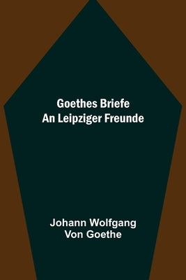Goethes Briefe an Leipziger Freunde by Wolfgang Von Goethe, Johann