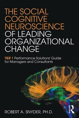 The Social Cognitive Neuroscience of Leading Organizational Change: TiER1 Performance Solutions' Guide for Managers and Consultants by Snyder, Robert A.