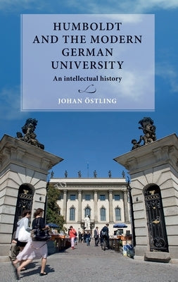 Humboldt and the Modern German University: An Intellectual History by &#214;stling, Johan