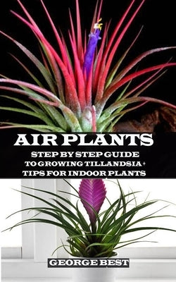 Air Plant: Step by Step Guide to Growing Tillandsia + Tips for Indoor Plants by Best, George